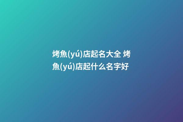 烤魚(yú)店起名大全 烤魚(yú)店起什么名字好-第1張-店鋪起名-玄機(jī)派